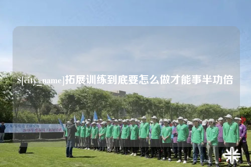 攀枝花拓展训练到底要怎么做才能事半功倍